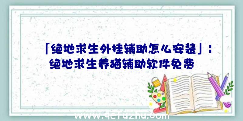 「绝地求生外挂辅助怎么安装」|绝地求生养猫辅助软件免费